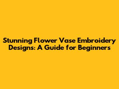 Stunning Flower Vase Embroidery Designs: A Guide for Beginners