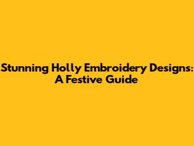 Stunning Holly Embroidery Designs: A Festive Guide