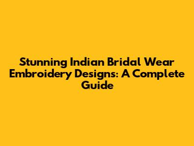 Stunning Indian Bridal Wear Embroidery Designs: A Complete Guide
