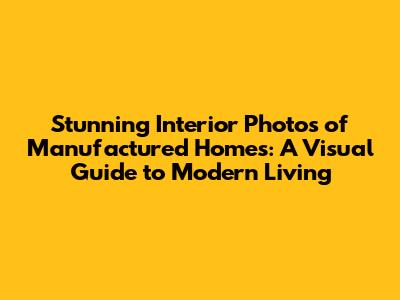 Stunning Interior Photos of Manufactured Homes: A Visual Guide to Modern Living