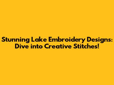 Stunning Lake Embroidery Designs: Dive into Creative Stitches!