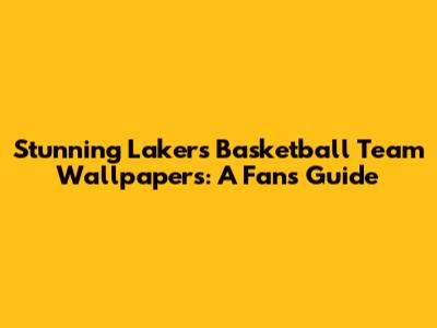 Stunning Lakers Basketball Team Wallpapers: A Fan's Guide