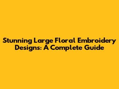 Stunning Large Floral Embroidery Designs: A Complete Guide