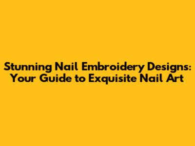 Stunning Nail Embroidery Designs: Your Guide to Exquisite Nail Art