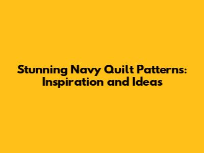 Stunning Navy Quilt Patterns: Inspiration and Ideas