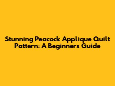 Stunning Peacock Applique Quilt Pattern: A Beginner's Guide