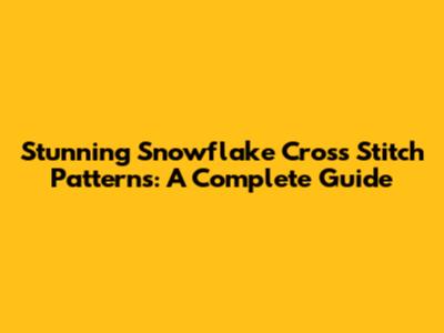 Stunning Snowflake Cross Stitch Patterns: A Complete Guide