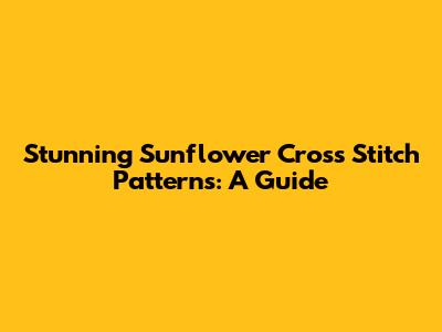 Stunning Sunflower Cross Stitch Patterns: A Guide