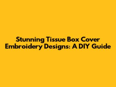 Stunning Tissue Box Cover Embroidery Designs: A DIY Guide