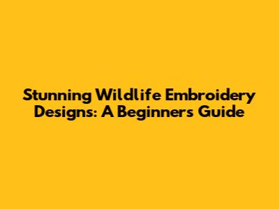 Stunning Wildlife Embroidery Designs: A Beginner's Guide