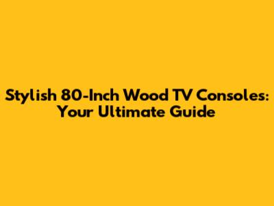 Stylish 80-Inch Wood TV Consoles: Your Ultimate Guide