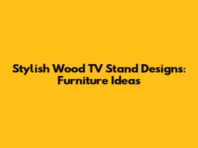 Stylish Wood TV Stand Designs: Furniture Ideas