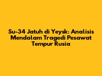 Su-34 Jatuh di Yeysk: Analisis Mendalam Tragedi Pesawat Tempur Rusia