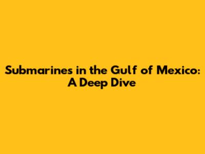 Submarines in the Gulf of Mexico: A Deep Dive