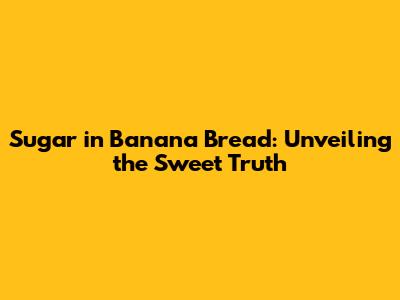 Sugar in Banana Bread: Unveiling the Sweet Truth