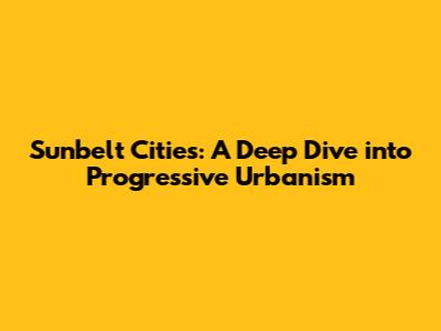 Sunbelt Cities: A Deep Dive into Progressive Urbanism