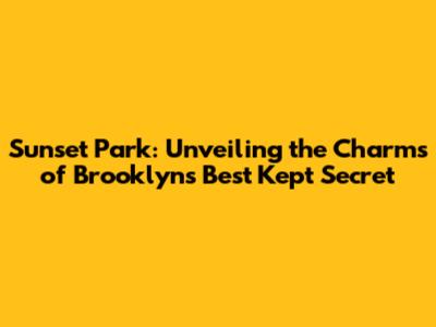 Sunset Park: Unveiling the Charms of Brooklyn's Best Kept Secret