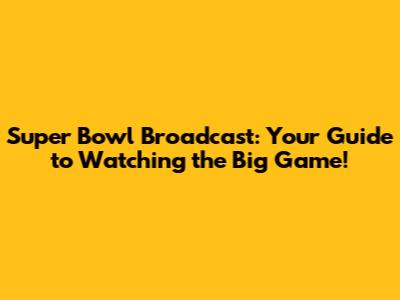 Super Bowl Broadcast: Your Guide to Watching the Big Game!
