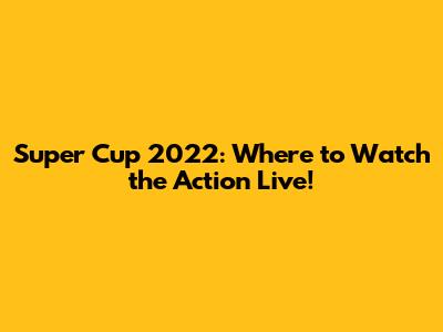 Super Cup 2022: Where to Watch the Action Live!
