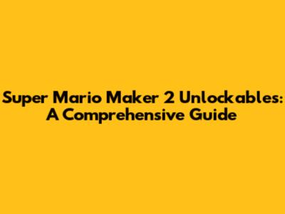 Super Mario Maker 2 Unlockables: A Comprehensive Guide