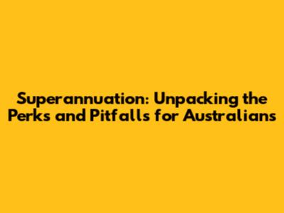 Superannuation: Unpacking the Perks and Pitfalls for Australians