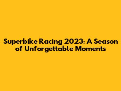 Superbike Racing 2023: A Season of Unforgettable Moments