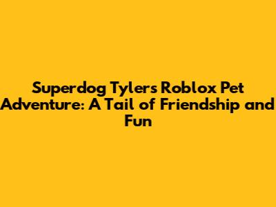 Superdog Tyler's Roblox Pet Adventure: A Tail of Friendship and Fun