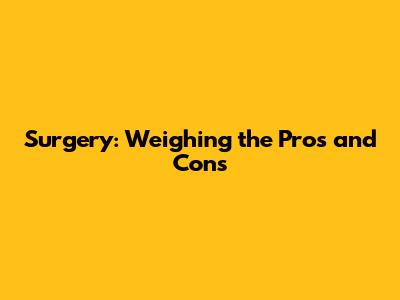 Surgery: Weighing the Pros and Cons