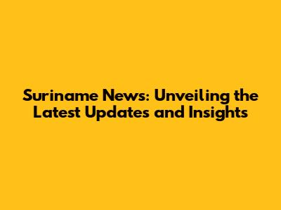 Suriname News: Unveiling the Latest Updates and Insights