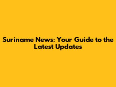 Suriname News: Your Guide to the Latest Updates