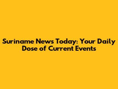 Suriname News Today: Your Daily Dose of Current Events
