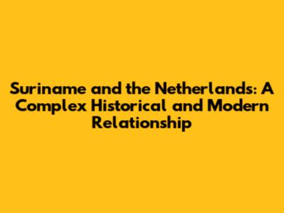 Suriname and the Netherlands: A Complex Historical and Modern Relationship