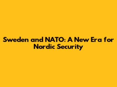 Sweden and NATO: A New Era for Nordic Security