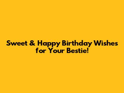 Sweet & Happy Birthday Wishes for Your Bestie!
