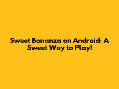 Sweet Bonanza on Android: A Sweet Way to Play!