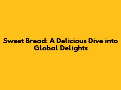 Sweet Bread: A Delicious Dive into Global Delights