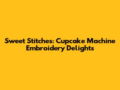 Sweet Stitches: Cupcake Machine Embroidery Delights
