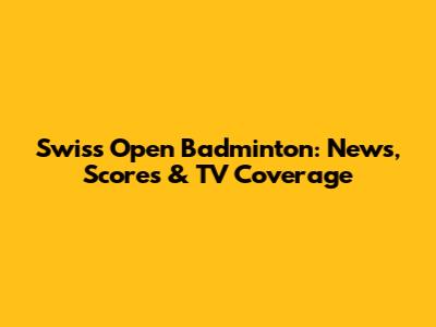 Swiss Open Badminton: News, Scores & TV Coverage