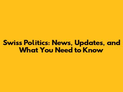 Swiss Politics: News, Updates, and What You Need to Know