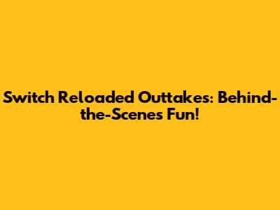 Switch Reloaded Outtakes: Behind-the-Scenes Fun!