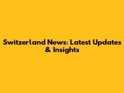 Switzerland News: Latest Updates & Insights