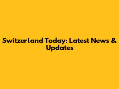 Switzerland Today: Latest News & Updates