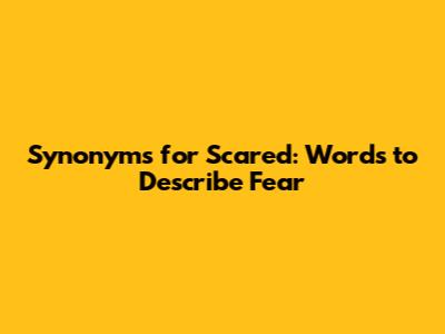 Synonyms for Scared: Words to Describe Fear