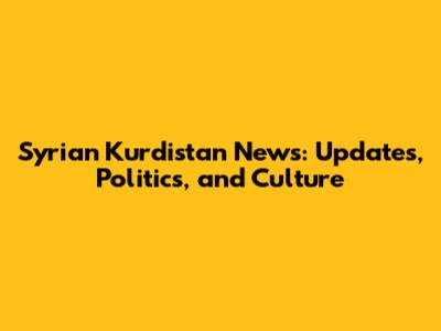 Syrian Kurdistan News: Updates, Politics, and Culture