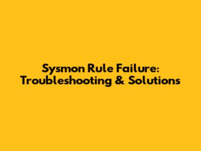 Sysmon Rule Failure: Troubleshooting & Solutions
