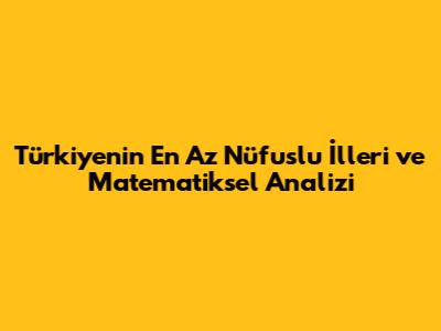 Türkiye'nin En Az Nüfuslu İlleri ve Matematiksel Analizi