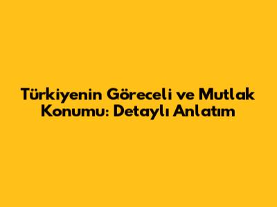 Türkiye'nin Göreceli ve Mutlak Konumu: Detaylı Anlatım