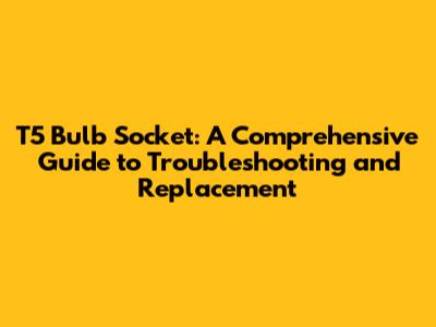 T5 Bulb Socket: A Comprehensive Guide to Troubleshooting and Replacement