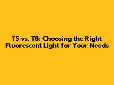 T5 vs. T8: Choosing the Right Fluorescent Light for Your Needs