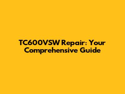 TC600VSW Repair: Your Comprehensive Guide